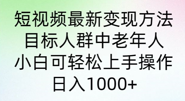 短视频最新变现方法，目标人群中老年人。小白可轻松上手操作，日入1000+-创业项目网