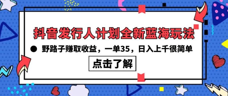 抖音发行人计划全新蓝海玩法,野路子赚取收益,一单35,日入上千很简单!-创业项目网