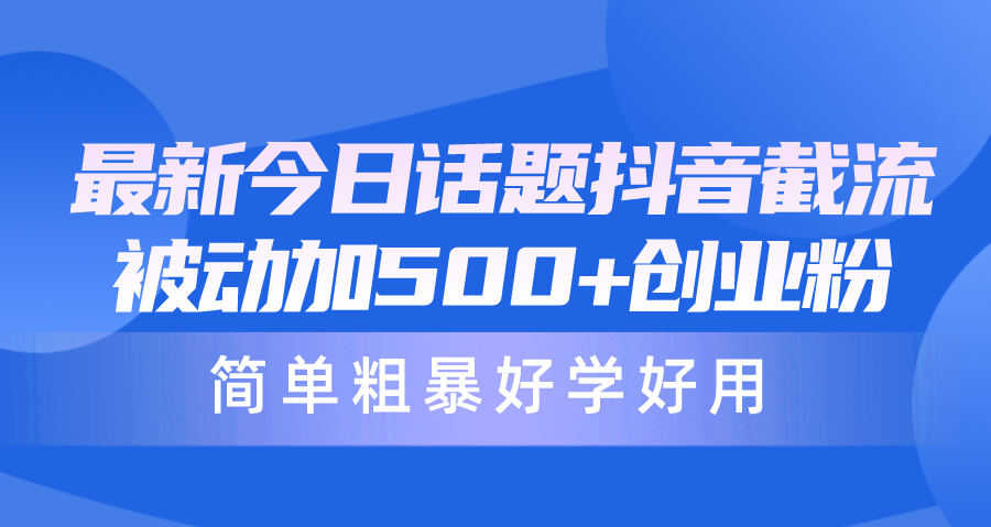 最新今日话题抖音截流，每天被动加500+创业粉，简单粗暴好学好用-创业项目网