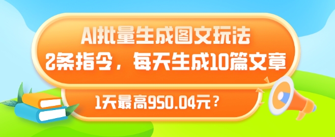 AI批量生成图文玩法，2条指令，每天生成10篇文章，1天最高950.04元?-创业项目网
