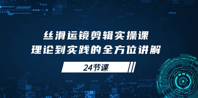 丝滑运镜剪辑实操课，理论到实践的全方位讲解（24节课）-创业项目网