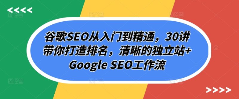 谷歌SEO从入门到精通,30讲带你打造排名,清晰的独立站+Google SEO工作流-创业项目网