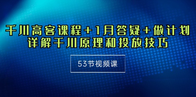 千川高客课程+1月答疑+做计划，详解千川原理和投放技巧（53节视频课）-创业项目网