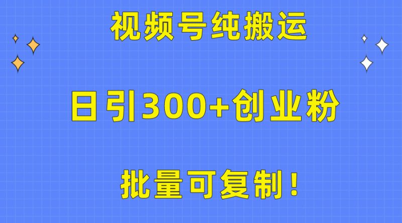 批量可复制!视频号纯搬运日引300+创业粉教程!-创业项目网
