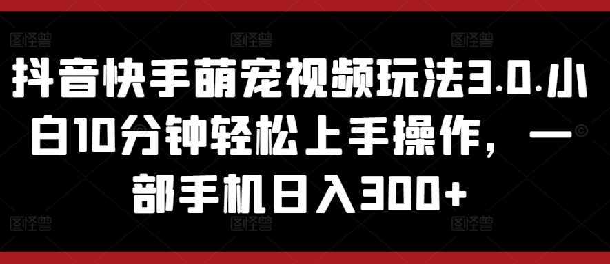 抖音快手萌宠视频玩法3.0.小白10分钟轻松上手操作，一部手机日入300+-创业项目网