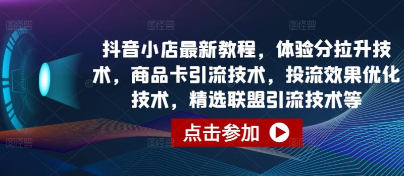 抖音小店最新教程,体验分拉升技术,商品卡引流技术,投流效果优化技术,精选联盟引流技术等-创业项目网