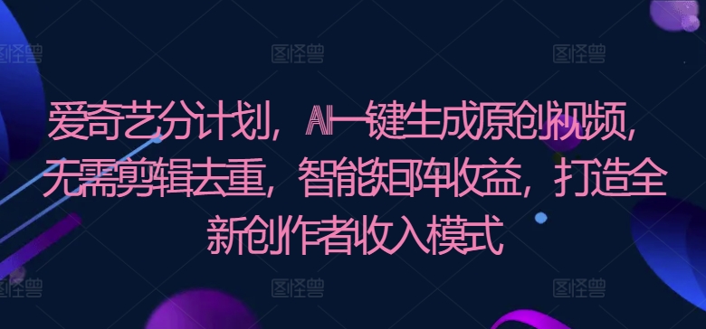 爱奇艺分成计划，AI一键生成原创视频，无需剪辑去重，智能矩阵收益，打造全新创作者收入模式-创业项目网