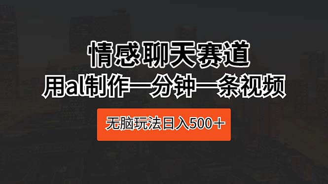 情感聊天赛道 用al制作一分钟一条视频 无脑玩法日入500＋-创业项目网