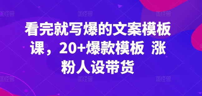 看完就写爆的文案模板课，20+爆款模板 涨粉人设带货-创业项目网