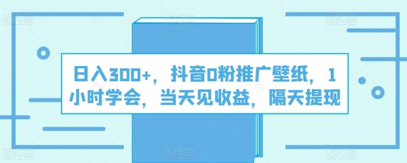 日入300+,抖音0粉推广壁纸,1小时学会,当天见收益,隔天提现-创业项目网