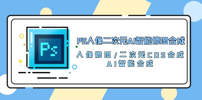 PS人像二次元AI智能修图 合成 人像修图/二次元 COS合成/AI 智能合成/100节-创业项目网