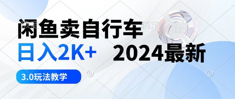 闲鱼卖自行车 日入2K+ 2024最新 3.0玩法教学-创业项目网