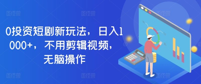 0投资短剧新玩法,日入1000+,不用剪辑视频,无脑操作-创业项目网