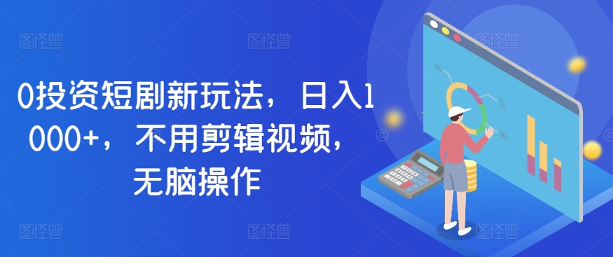 0投资短剧新玩法，日入1000+，不用剪辑视频，无脑操作-创业项目网