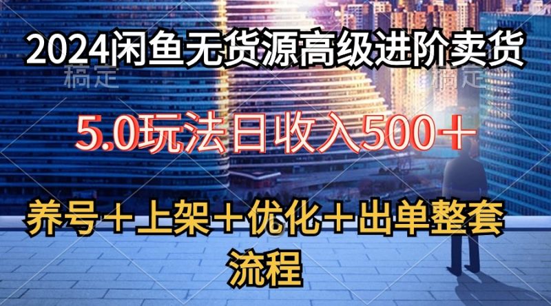 2024闲鱼无货源高级进阶卖货5.0,养号+选品+上架+优化+出单整套流程-创业项目网