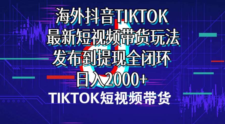 海外短视频带货，最新短视频带货玩法发布到提现全闭环，日入2000+-创业项目网