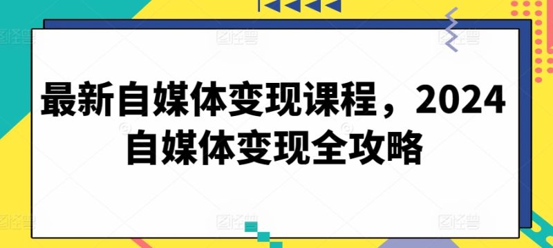 最新自媒体变现课程,2024自媒体变现全攻略-创业项目网