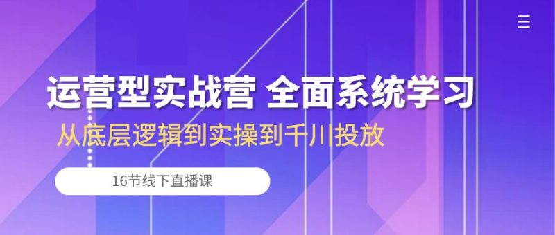 运营型实战营 全面系统学习-从底层逻辑到实操到千川投放(16节线下直播课)-创业项目网