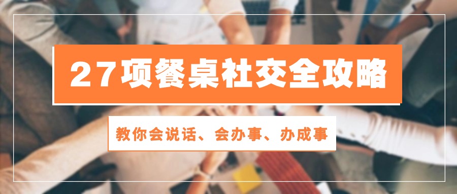 27项餐桌社交全攻略：教你会说话、会办事、办成事（28节课）-创业项目网