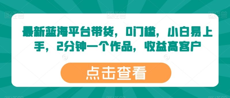 最新蓝海平台带货,0门槛,小白易上手,2分钟一个作品,收益高-创业项目网