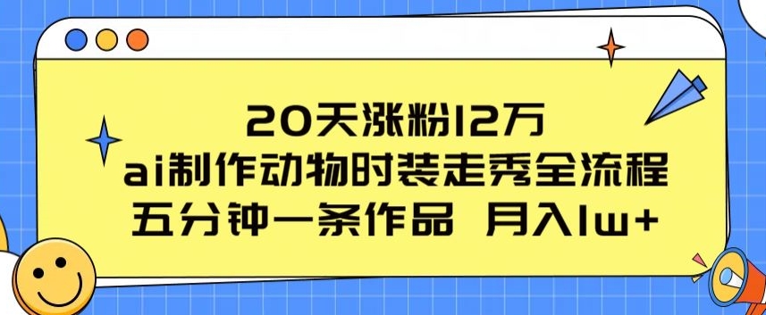 20天涨粉12万，ai制作动物时装走秀全流程，五分钟一条作品，流量大-创业项目网