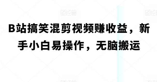 B站搞笑混剪视频赚收益，新手小白易操作，无脑搬运-创业项目网