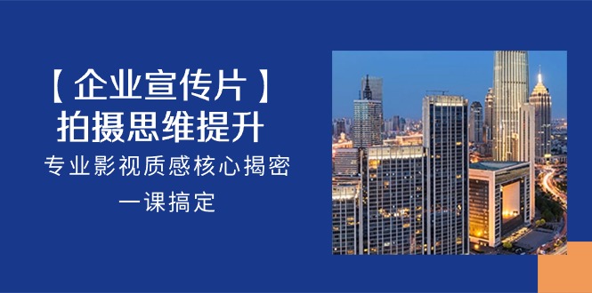 【企业-宣传片】拍摄 思维提升，专业影视质感核心揭密，一课搞定（18节）-创业项目网