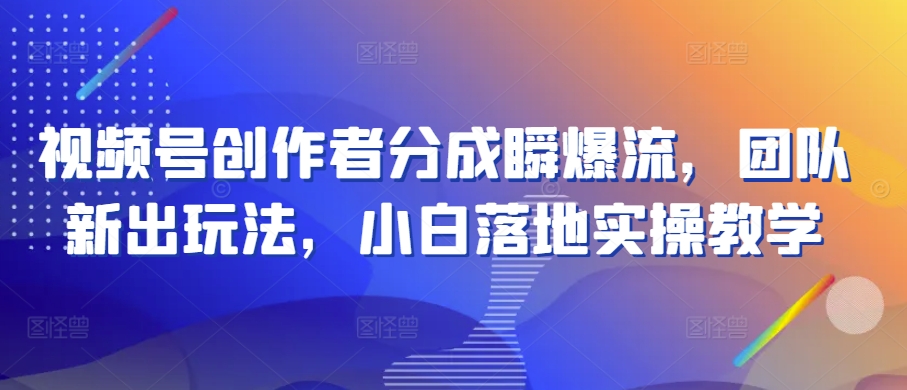 视频号创作者分成瞬爆流，团队新出玩法，小白落地实操教学-创业项目网