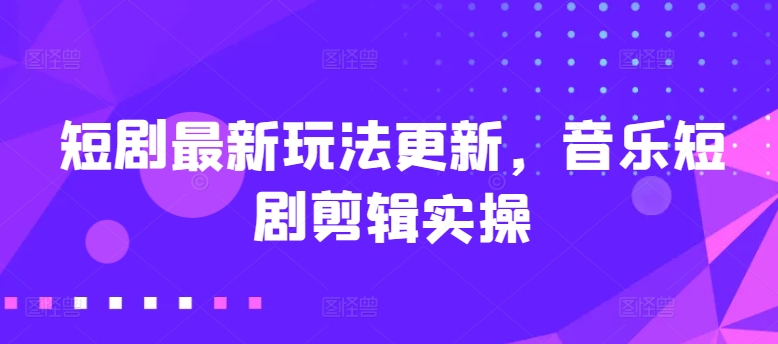 短剧最新玩法更新，音乐短剧剪辑实操-创业项目网