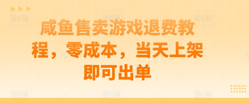 咸鱼售卖游戏退费教程，零成本，当天上架即可出单-创业项目网