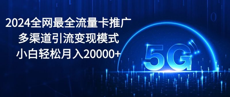 2024全网最全流量卡推广多渠道引流变现模式,小白轻松月入20000+-创业项目网