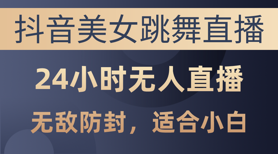 抖音美女跳舞直播，日入3000+，24小时无人直播，无敌防封技术-创业项目网