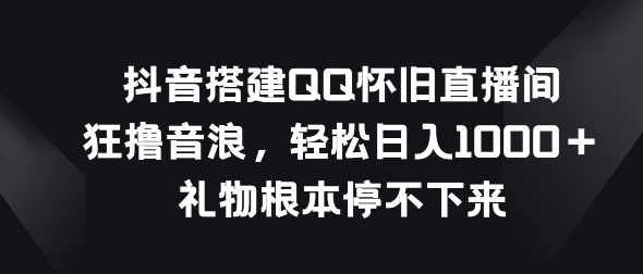 抖音搭建QQ怀旧直播间，狂撸音浪，礼物根本停不下来-创业项目网