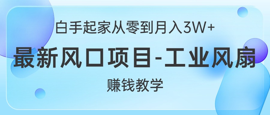 白手起家从零到月入3W+，最新风口项目-工业风扇赚钱教学-创业项目网
