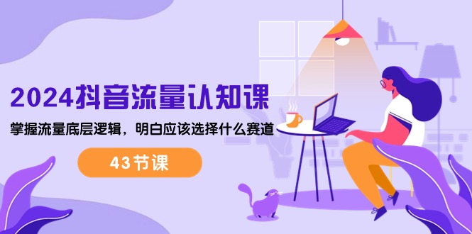 2024抖音流量·认知课：掌握流量底层逻辑，明白应该选择什么赛道 (43节课)-创业项目网