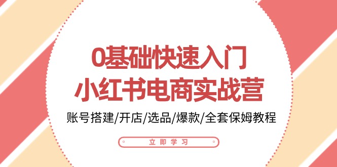 0基础快速入门-小红书电商实战营：账号搭建/开店/选品/爆款/全套保姆教程-创业项目网