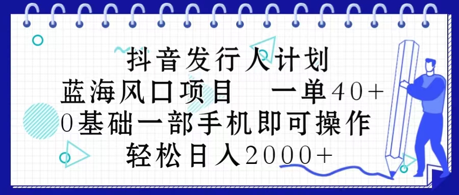 抖音发行人计划，蓝海风口项目 一单40，0基础一部手机即可操作 日入2000＋-创业项目网
