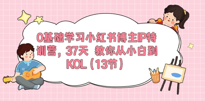 0基础学习小红书博主IP特训营，37天 教你从小白到KOL（13节）-创业项目网