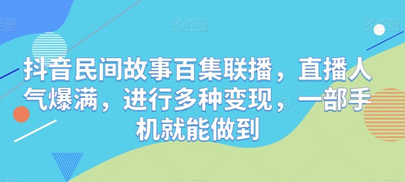 抖音民间故事百集联播,直播人气爆满,进行多种变现,一部手机就能做到-创业项目网