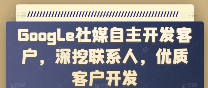 Google社媒自主开发客户，深挖联系人，优质客户开发-创业项目网