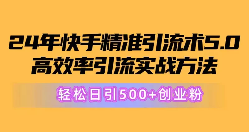 2024年快手精准引流术5.0,高效率引流实战方法,轻松日引500+创业粉-创业项目网