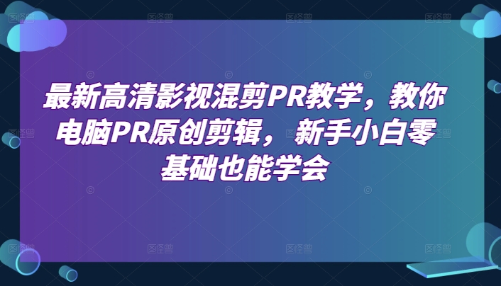 最新高清影视混剪PR教学，教你电脑PR原创剪辑， 新手小白零基础也能学会-创业项目网