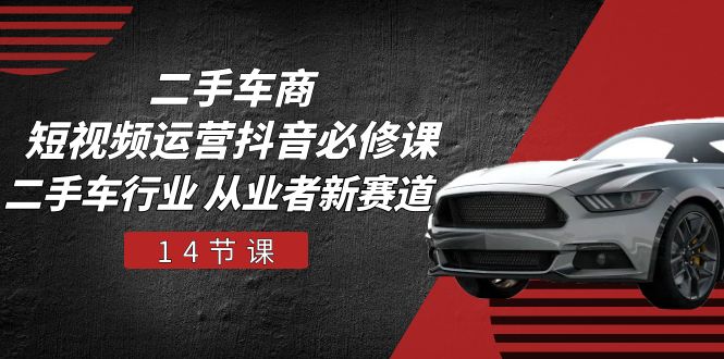 二手车商短视频运营抖音必修课，二手车行业 从业者新赛道（14节课）-创业项目网