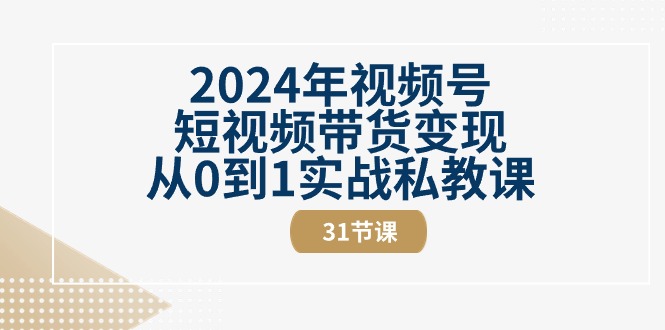 2024年视频号短视频带货变现，从0到1实战私教课（31节视频课）-创业项目网