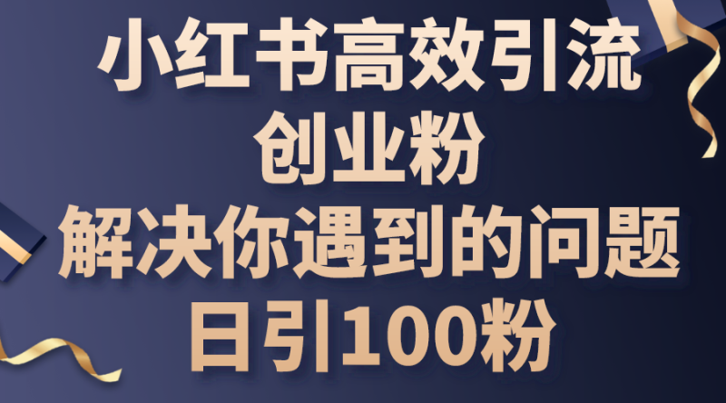 小红书高效引流创业粉,解决你遇到的问题,日引100粉-创业项目网