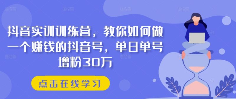 抖音实训训练营,教你如何做一个赚钱的抖音号,单日单号增粉30万-创业项目网