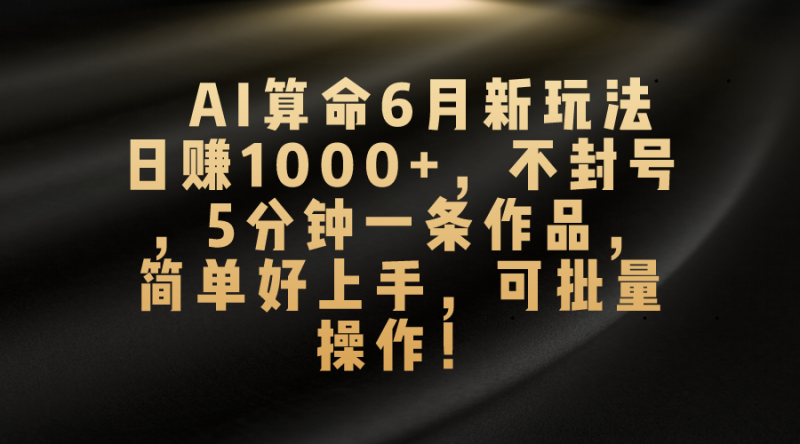 AI算命6月新玩法，日赚1000+，不封号，5分钟一条作品，简单好上手，可批量操作-创业项目网