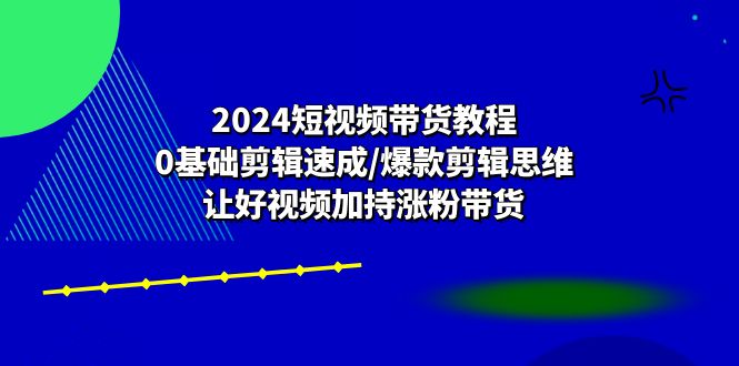 2024短视频带货教程：0基础剪辑速成/爆款剪辑思维/让好视频加持涨粉带货-创业项目网