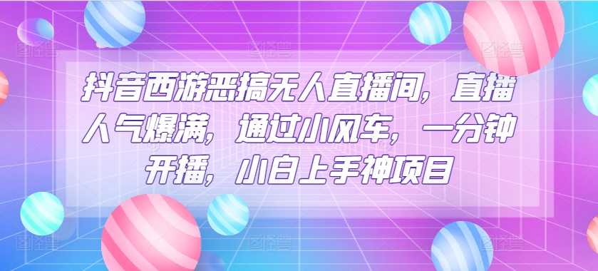 抖音西游恶搞无人直播间，直播人气爆满，通过小风车，一分钟开播，小白上手神项目-创业项目网