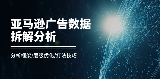亚马逊广告数据拆解分析，分析框架/层级优化/打法技巧（8节课）-创业项目网